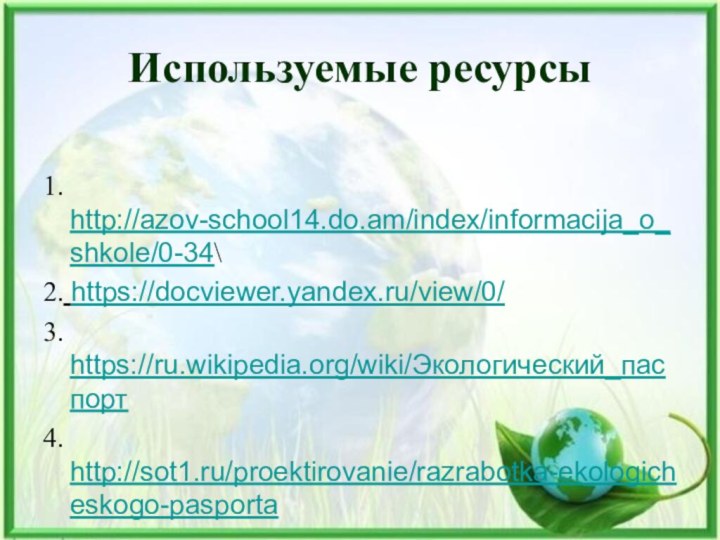 Используемые ресурсы1. http://azov-school14.do.am/index/informacija_o_shkole/0-34\2. https://docviewer.yandex.ru/view/0/3. https://ru.wikipedia.org/wiki/Экологический_паспорт 4. http://sot1.ru/proektirovanie/razrabotka-ekologicheskogo-pasporta