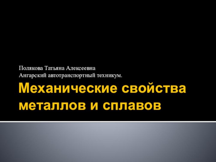 Механические свойства металлов и сплавовПолякова Татьяна АлексеевнаАнгарский автотранспортный техникум.