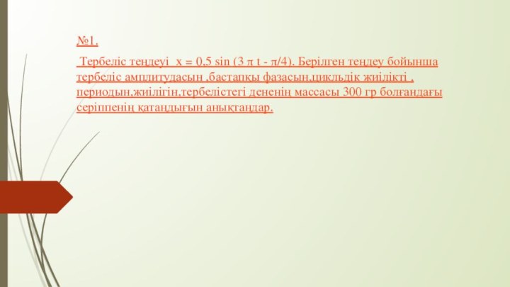 №1. Тербеліс теңдеуі x = 0,5 sin (3 π t - π/4). Берілген