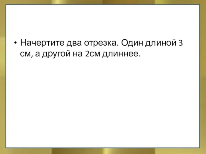 Начертите два отрезка. Один длиной 3 см, а другой на 2см длиннее.