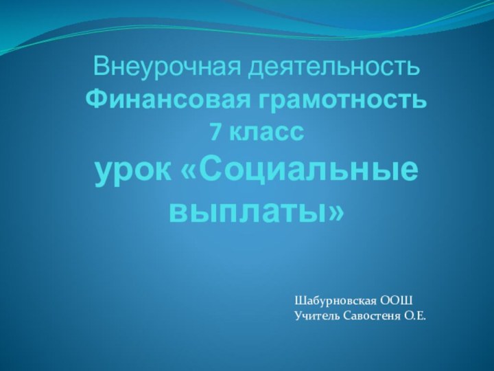 Внеурочная деятельность  Финансовая грамотность  7 класс урок «Социальные выплаты»Шабурновская ООШУчитель Савостеня О.Е.