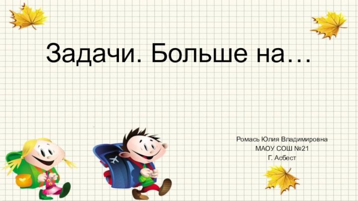 Задачи. Больше на…Ромась Юлия ВладимировнаМАОУ СОШ №21Г. Асбест