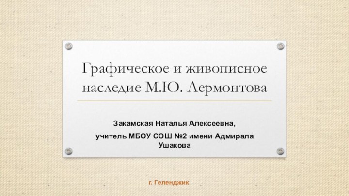 Графическое и живописное наследие М.Ю. ЛермонтоваЗакамская Наталья Алексеевна, учитель МБОУ СОШ №2