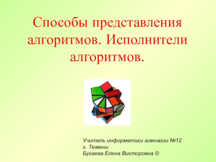 Способы представления алгоритмов. Исполнители алгоритмов.Учитель информатики гимназии №12 г. ТюмениБугаева Елена Викторовна ©