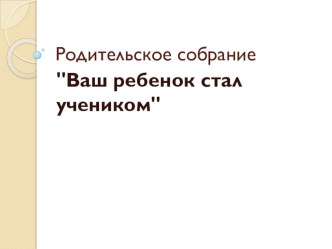 Родительское собрание Ваш ребенок стал учеником