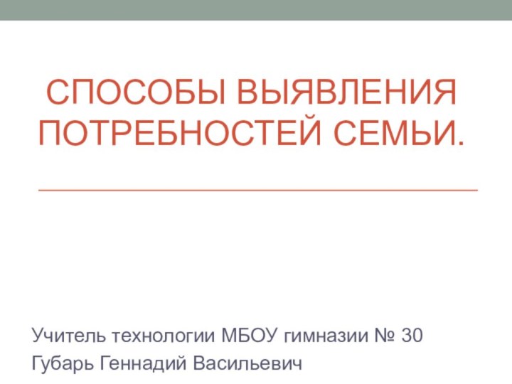 Способы выявления потребностей семьи.Учитель технологии МБОУ гимназии № 30Губарь Геннадий Васильевич