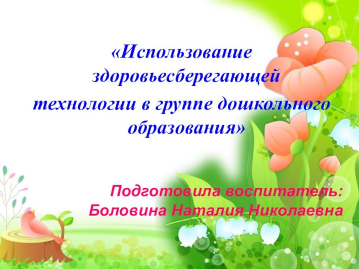 «Использование здоровьесберегающей технологии в группе дошкольного образования»Подготовила воспитатель:Боловина Наталия Николаевна