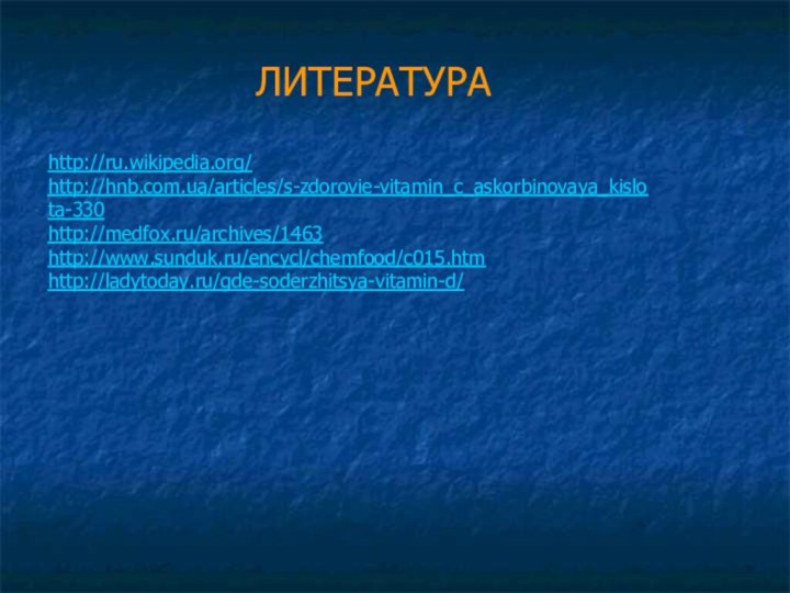 ЛИТЕРАТУРА  http://ru.wikipedia.org/http://hnb.com.ua/articles/s-zdorovie-vitamin_c_askorbinovaya_kislota-330http://medfox.ru/archives/1463http://www.sunduk.ru/encycl/chemfood/c015.htmhttp://ladytoday.ru/gde-soderzhitsya-vitamin-d/