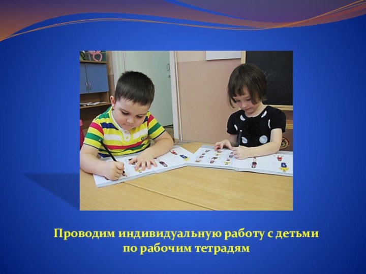 Проводим индивидуальную работу с детьми по рабочим тетрадям