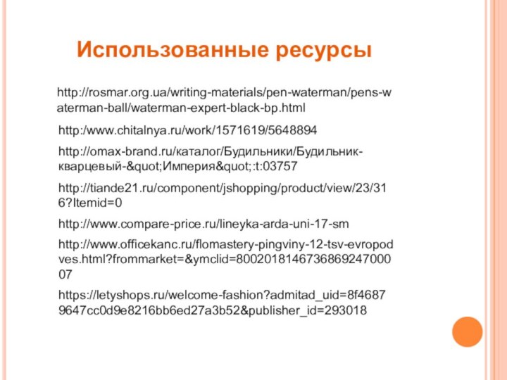 Использованные ресурсы http://rosmar.org.ua/writing-materials/pen-waterman/pens-waterman-ball/waterman-expert-black-bp.htmlhttp:/www.chitalnya.ru/work/1571619/5648894http://omax-brand.ru/каталог/Будильники/Будильник-кварцевый-"Империя":t:03757http://tiande21.ru/component/jshopping/product/view/23/316?Itemid=0http://www.compare-price.ru/lineyka-arda-uni-17-smhttp://www.officekanc.ru/flomastery-pingviny-12-tsv-evropodves.html?frommarket=&ymclid=800201814673686924700007https://letyshops.ru/welcome-fashion?admitad_uid=8f46879647cc0d9e8216bb6ed27a3b52&publisher_id=293018