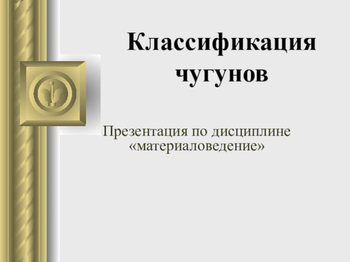 Классификация чугунов Презентация по дисциплине «материаловедение»