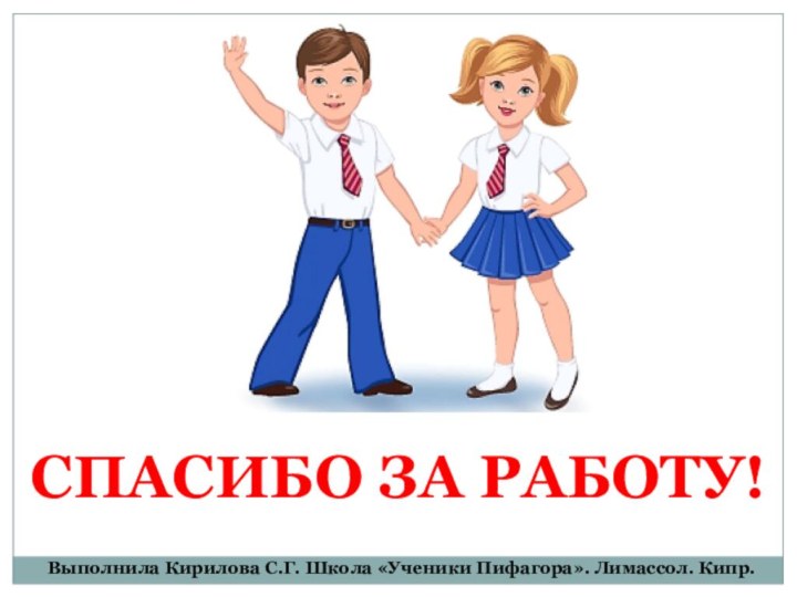 СПАСИБО ЗА РАБОТУ!Выполнила Кирилова С.Г. Школа «Ученики Пифагора». Лимассол. Кипр.