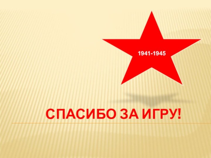 СПАСИБО ЗА ИГРУ!1941-1945