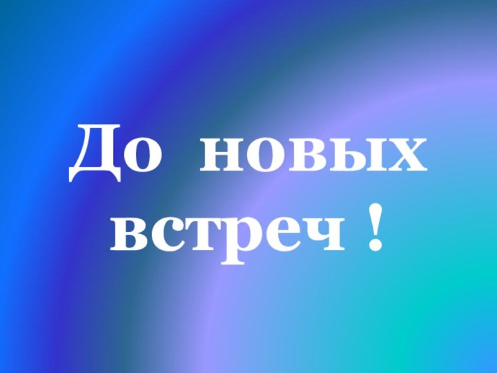 До новых   встреч !