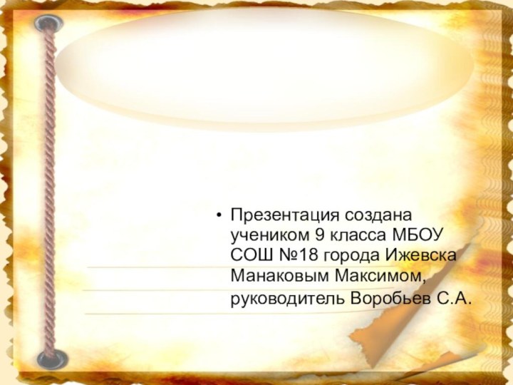 Презентация создана учеником 9 класса МБОУ СОШ №18 города Ижевска Манаковым Максимом, руководитель Воробьев С.А.