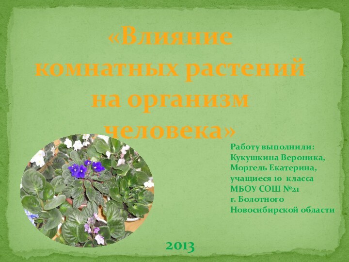 «Влияние комнатных растений на организмчеловека»Работу выполнили:Кукушкина Вероника,Моргель Екатерина,учащиеся 10 классаМБОУ СОШ №21г. Болотного Новосибирской области2013