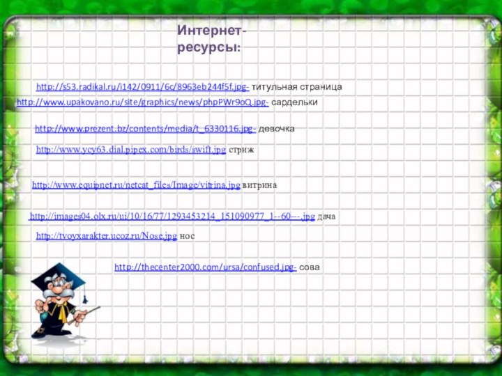 Интернет- ресурсы:http://www.ycy63.dial.pipex.com/birds/swift.jpg стрижhttp://www.equipnet.ru/netcat_files/Image/vitrina.jpg витрина http://images04.olx.ru/ui/10/16/77/1293453214_151090977_1--60---.jpg дачаhttp://tvoyxarakter.ucoz.ru/Nose.jpg носhttp://s53.radikal.ru/i142/0911/6c/8963eb244f5f.jpg- титульная страницаhttp://thecenter2000.com/ursa/confused.jpg- соваhttp://www.upakovano.ru/site/graphics/news/phpPWr9oQ.jpg- сардельки http://www.prezent.bz/contents/media/t_6330116.jpg- девочка