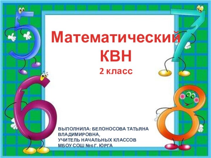 Математический КВН  2 классВЫПОЛНИЛА: Белоносова Татьяна Владимировна,Учитель начальных классовМБОУ СОШ №6 г. Юрга