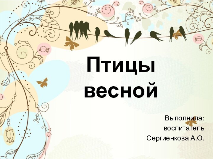 Птицы веснойВыполнила:воспитатель Сергиенкова А.О.