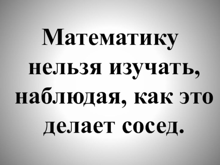 Математику нельзя изучать, наблюдая, как это делает сосед.