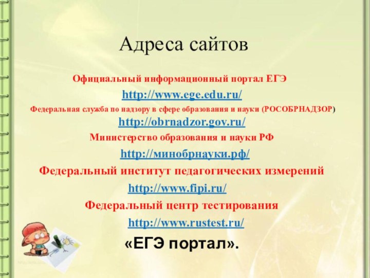 Адреса сайтовОфициальный информационный портал ЕГЭ 	http://www.ege.edu.ru/ Федеральная служба по надзору в сфере