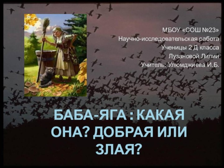 МБОУ «СОШ №23»Научно-исследовательская работаУченицы 2 Д классаЛузановой ЛилииУчитель: Улюмджиева И.Б. Баба-Яга :