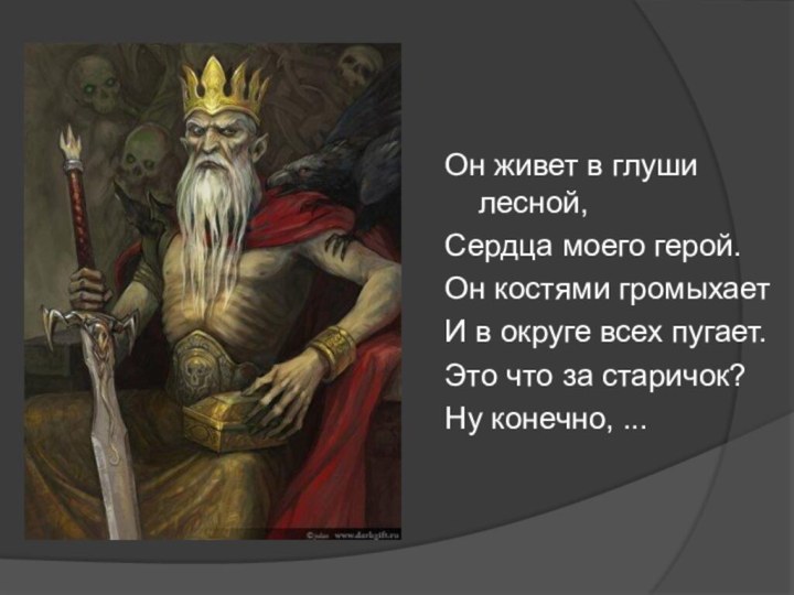 Он живет в глуши лесной,Сердца моего герой.Он костями громыхаетИ в округе всех