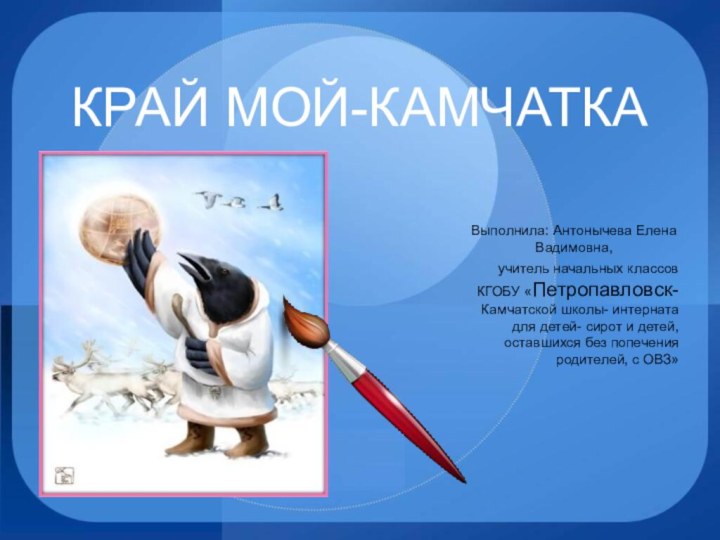 КРАЙ МОЙ-КАМЧАТКАВыполнила: Антонычева Елена Вадимовна, учитель начальных классов КГОБУ «Петропавловск- Камчатской школы-