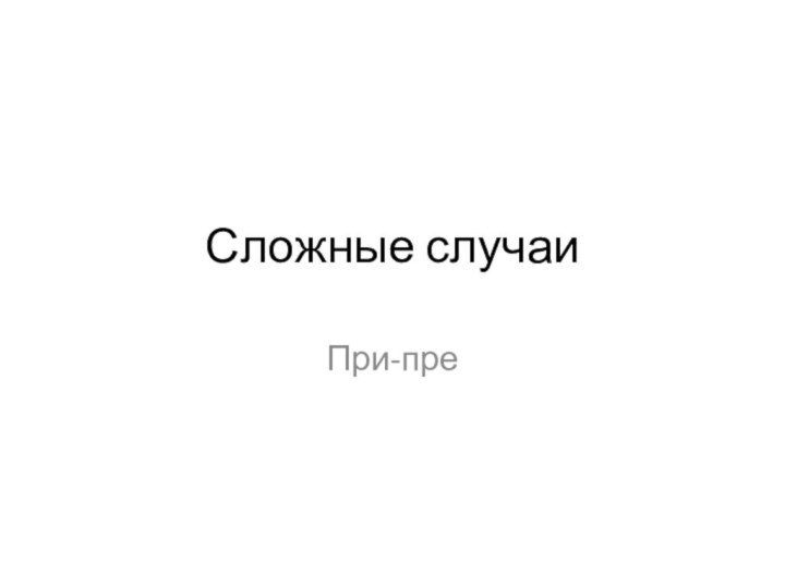 Сложные случаиПри-пре