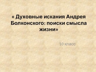 Презентация по литературе (10 класс) Духовные искания Андрея Болконского: поиски смысла жизни