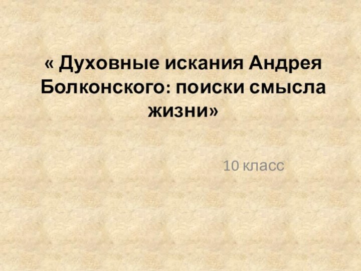 « Духовные искания Андрея Болконского: поиски смысла жизни» 10 класс