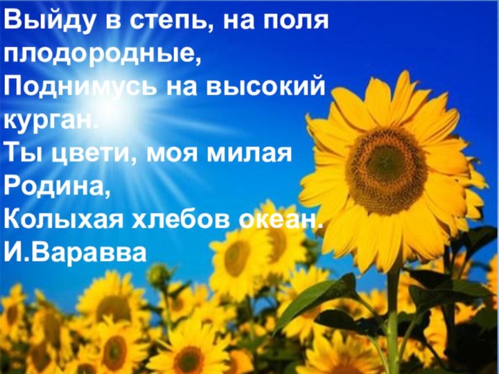 Выйду в степь, на поля плодородные,Поднимусь на высокий курган.Ты цвети, моя милая Родина,Колыхая хлебов океан. И.Варавва