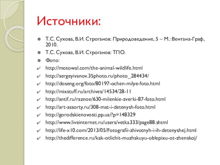 Источники:Т.С. Сухова, В.И. Строганов: Природоведение, 5 – М.: Вентана-Граф, 2010.Т.С. Сухова, В.И. Строганов: ТПО.Фото:http://motowal.com/the-animal-wildlife.htmlhttp://sergeyivanov.35photo.ru/photo_284434/http://doseng.org/foto/80197-ochen-milye-foto.htmlhttp://mixstuff.ru/archives/14534/28-11http://antif.ru/raznoe/630-milenkie-zverki-87-foto.htmlhttp://art-assorty.ru/308-mat-i-detenysh-foto.htmlhttp://gorodskienovosti.pp.ua/?p=148329http://www.liveinternet.ru/users/vetka333/page88.shtmlhttp://life-x10.com/2013/05/Fotografii-zhivotnyh-i-ih-detenyshej.htmlhttp://thedifference.ru/kak-otlichit-muzhskuyu-oblepixu-ot-zhenskoj/