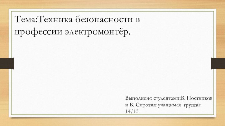 Тема:Техника безопасности в профессии электромонтёр. Выполнено студентами:В. Постников и В. Сиротин учащимся группы 14/15.