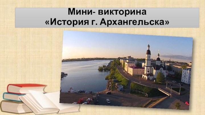 Мини- викторина  «История г. Архангельска»