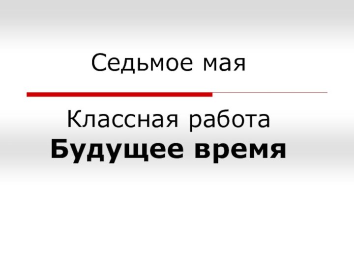 Седьмое мая   Классная работа Будущее время