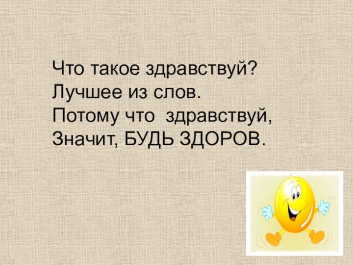  Что такое здравствуй?Лучшее из слов.Потому что здравствуй,Значит, БУДЬ ЗДОРОВ.