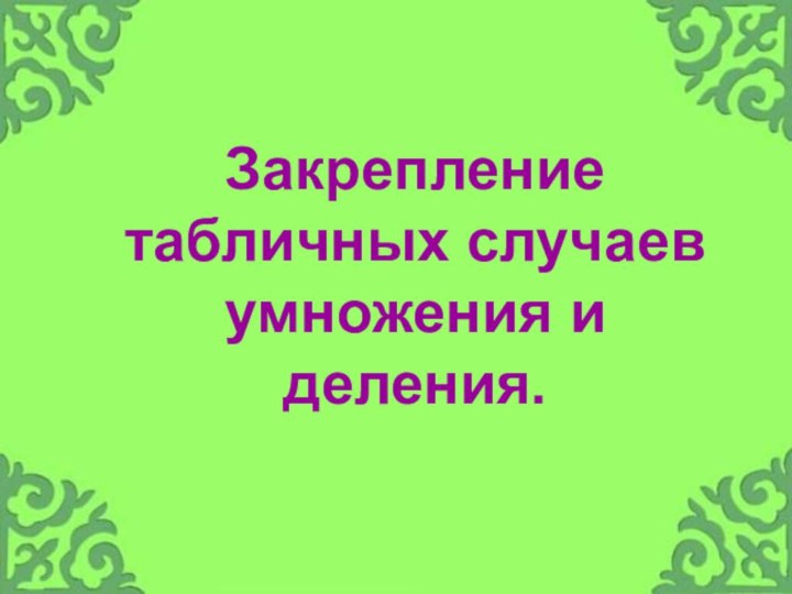 Закрепление  табличных случаев умножения и деления.