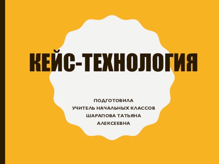 Кейс-технологияПодготовилаУчитель начальных классов Шарапова татьянаалексеевна