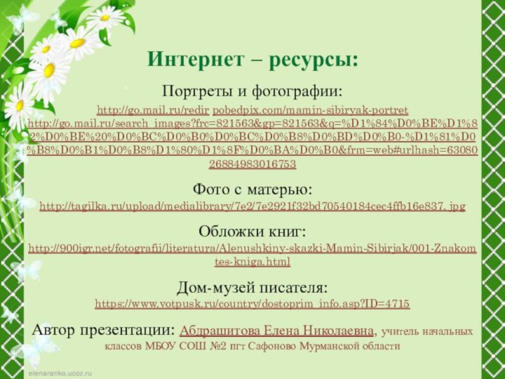 Интернет – ресурсы:Портреты и фотографии:http://go.mail.ru/redir pobedpix.com/mamin-sibiryak-portrethttp://go.mail.ru/search_images?frc=821563&gp=821563&q=%D1%84%D0%BE%D1%82%D0%BE%20%D0%BC%D0%B0%D0%BC%D0%B8%D0%BD%D0%B0-%D1%81%D0%B8%D0%B1%D0%B8%D1%80%D1%8F%D0%BA%D0%B0&frm=web#urlhash=6308026884983016753Фото с матерью:http://tagilka.ru/upload/medialibrary/7e2/7e2921f32bd70540184cec4ffb16e837. jpgОбложки книг:http:///fotografii/literatura/Alenushkiny-skazki-Mamin-Sibirjak/001-Znakomtes-kniga.htmlДом-музей писателя:https://www.votpusk.ru/country/dostoprim_info.asp?ID=4715Автор презентации: