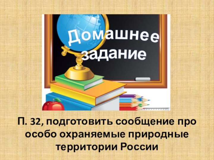 П. 32, подготовить сообщение про особо охраняемые природные территории России