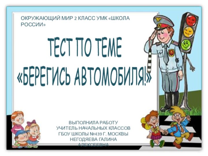 ОКРУЖАЮЩИЙ МИР 2 КЛАСС УМК «ШКОЛА РОССИИ»ТЕСТ ПО ТЕМЕ«БЕРЕГИСЬ АВТОМОБИЛЯ!»ВЫПОЛНИЛА РАБОТУУЧИТЕЛЬ НАЧАЛЬНЫХ