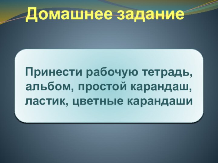 Домашнее заданиеПринести рабочую тетрадь, альбом, простой карандаш, ластик, цветные карандаши