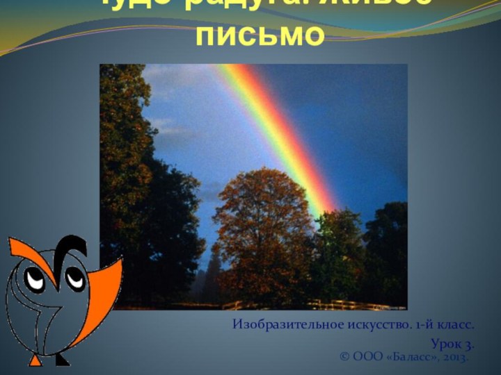 Чудо-радуга. Живое письмоИзобразительное искусство. 1-й класс.Урок 3.© ООО «Баласс», 2013.