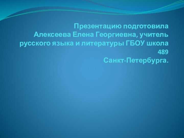 Презентацию подготовила  Алексеева Елена Георгиевна, учитель русского языка и литературы ГБОУ