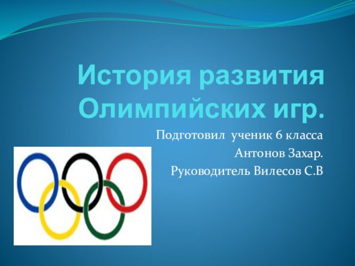 История развития Олимпийских игр.Подготовил ученик 6 класса Антонов Захар.Руководитель Вилесов С.В