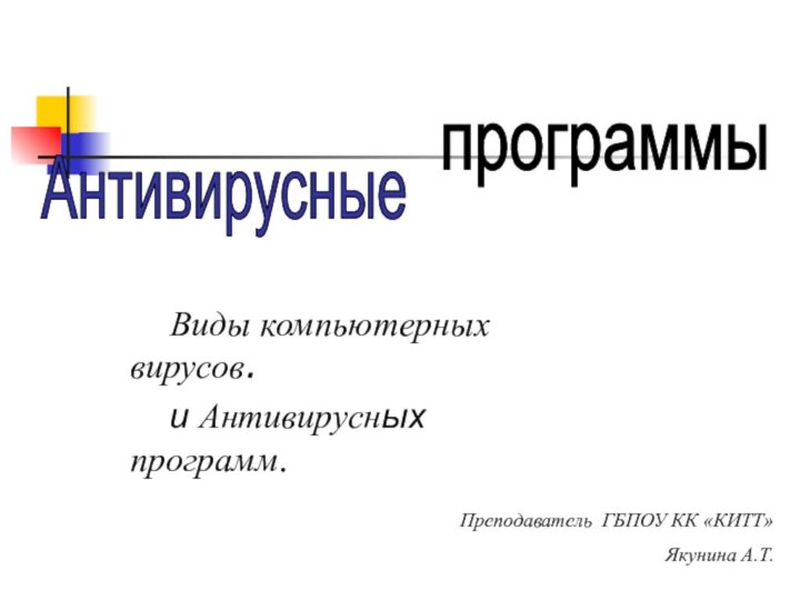 Виды компьютерных вирусов.  и Антивирусных программ.АнтивирусныепрограммыПреподаватель ГБПОУ КК «КИТТ»Якунина А.Т.