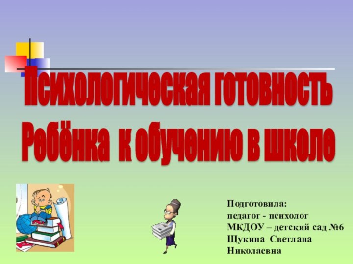 Психологическая готовность Ребёнка к обучению в школеПодготовила: педагог - психологМКДОУ –