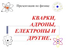 Презентация для начальной школы внеурочной деятельности по физике Кварки, адроны, электроны и другие