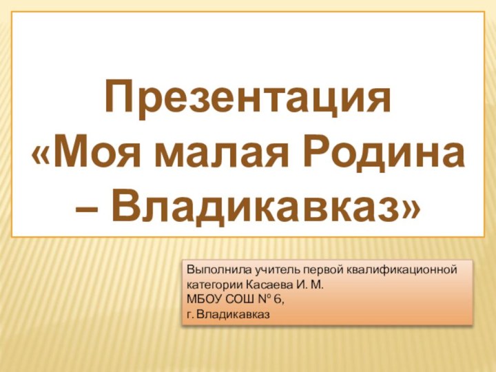Презентация «Моя малая Родина – Владикавказ»Выполнила учитель первой квалификационной категории Касаева И.